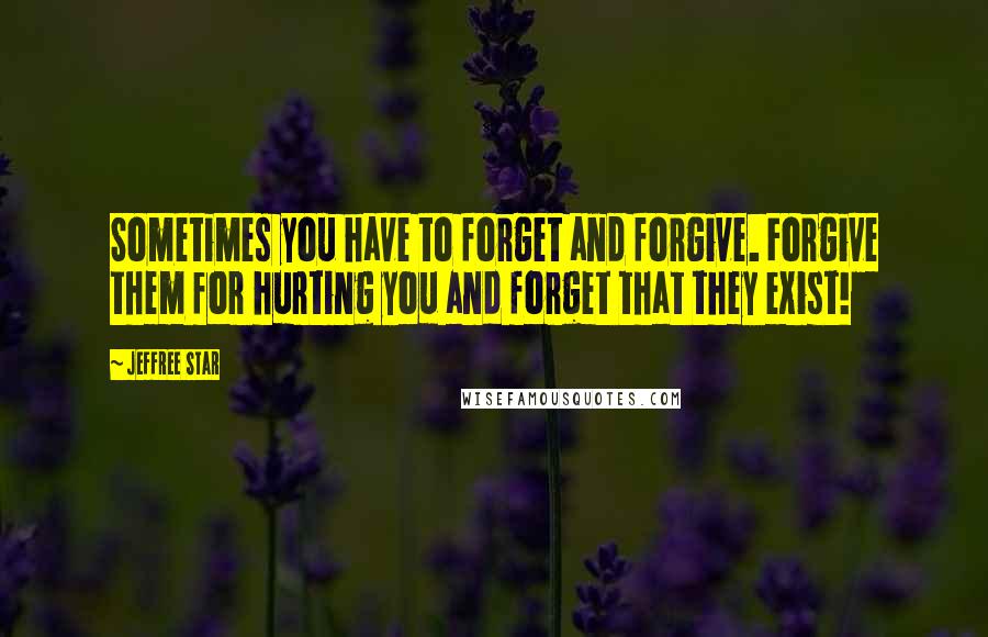Jeffree Star Quotes: Sometimes you have to forget and forgive. Forgive them for hurting you and forget that they exist!