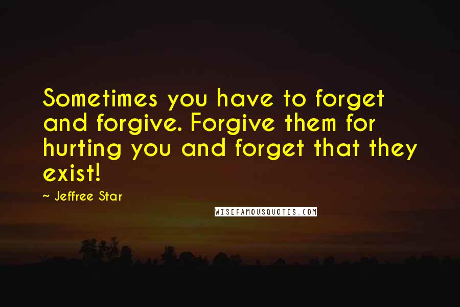 Jeffree Star Quotes: Sometimes you have to forget and forgive. Forgive them for hurting you and forget that they exist!