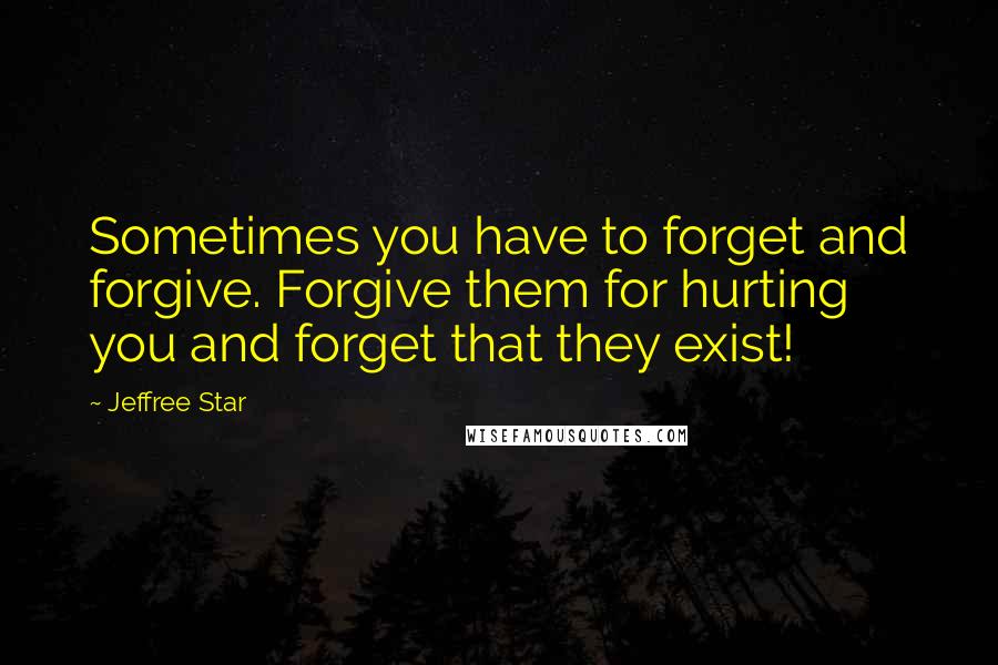 Jeffree Star Quotes: Sometimes you have to forget and forgive. Forgive them for hurting you and forget that they exist!