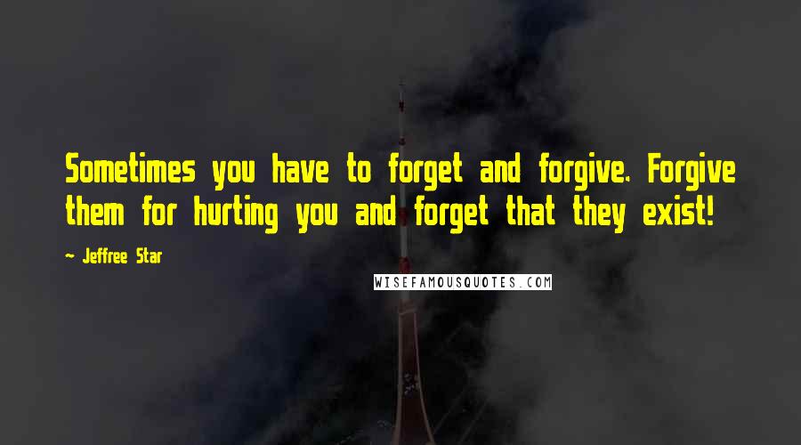 Jeffree Star Quotes: Sometimes you have to forget and forgive. Forgive them for hurting you and forget that they exist!