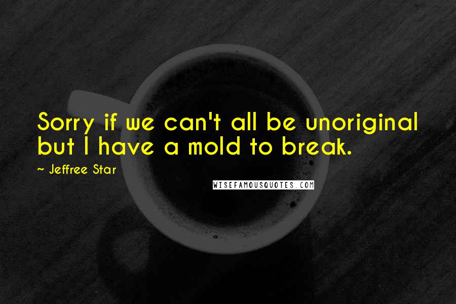 Jeffree Star Quotes: Sorry if we can't all be unoriginal but I have a mold to break.