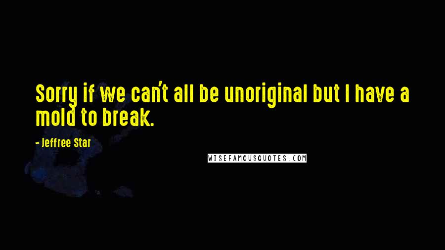 Jeffree Star Quotes: Sorry if we can't all be unoriginal but I have a mold to break.