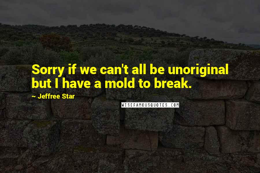 Jeffree Star Quotes: Sorry if we can't all be unoriginal but I have a mold to break.