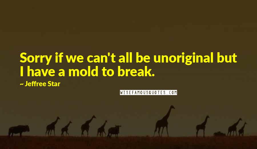 Jeffree Star Quotes: Sorry if we can't all be unoriginal but I have a mold to break.