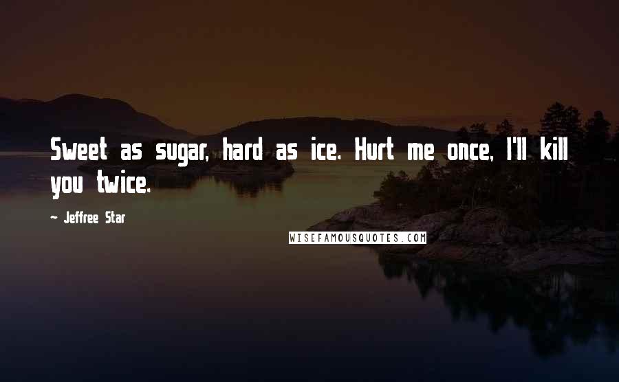 Jeffree Star Quotes: Sweet as sugar, hard as ice. Hurt me once, I'll kill you twice.