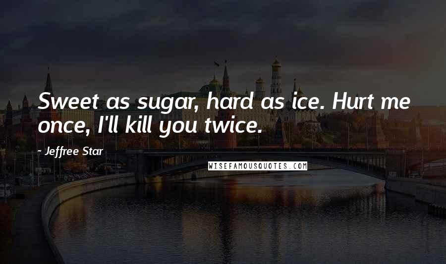 Jeffree Star Quotes: Sweet as sugar, hard as ice. Hurt me once, I'll kill you twice.