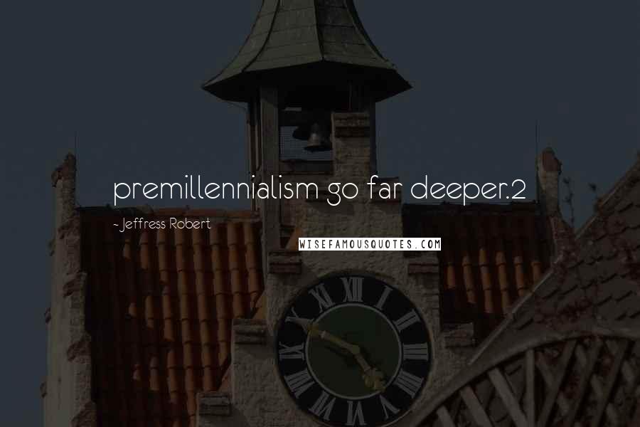 Jeffress Robert Quotes: premillennialism go far deeper.2