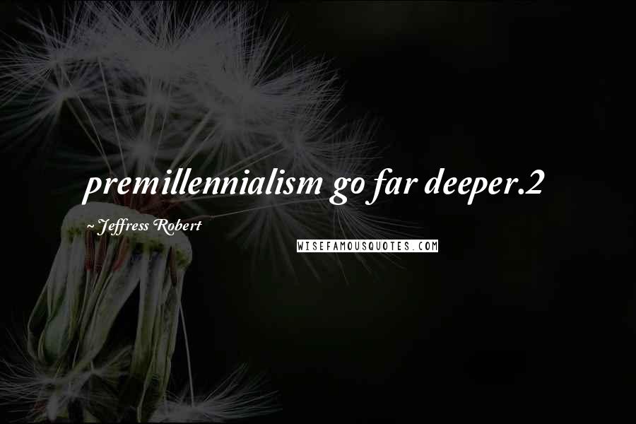 Jeffress Robert Quotes: premillennialism go far deeper.2