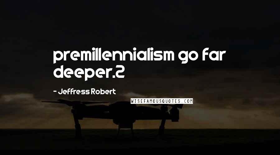 Jeffress Robert Quotes: premillennialism go far deeper.2