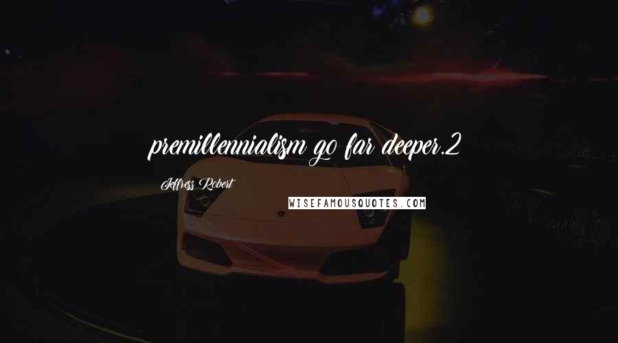Jeffress Robert Quotes: premillennialism go far deeper.2