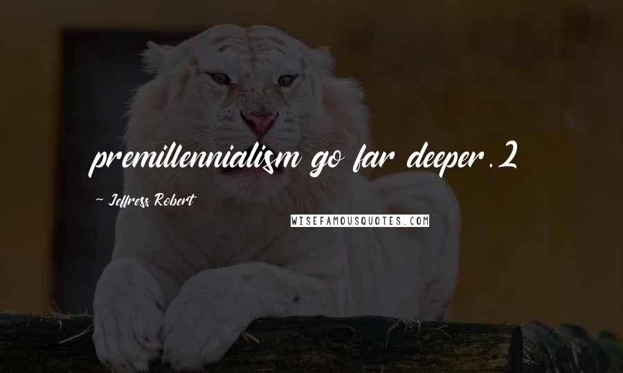 Jeffress Robert Quotes: premillennialism go far deeper.2
