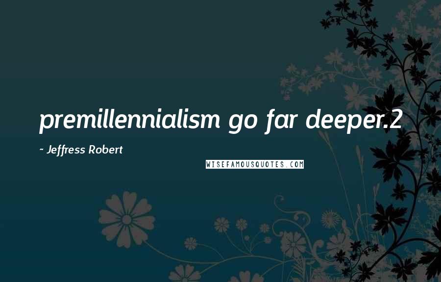 Jeffress Robert Quotes: premillennialism go far deeper.2