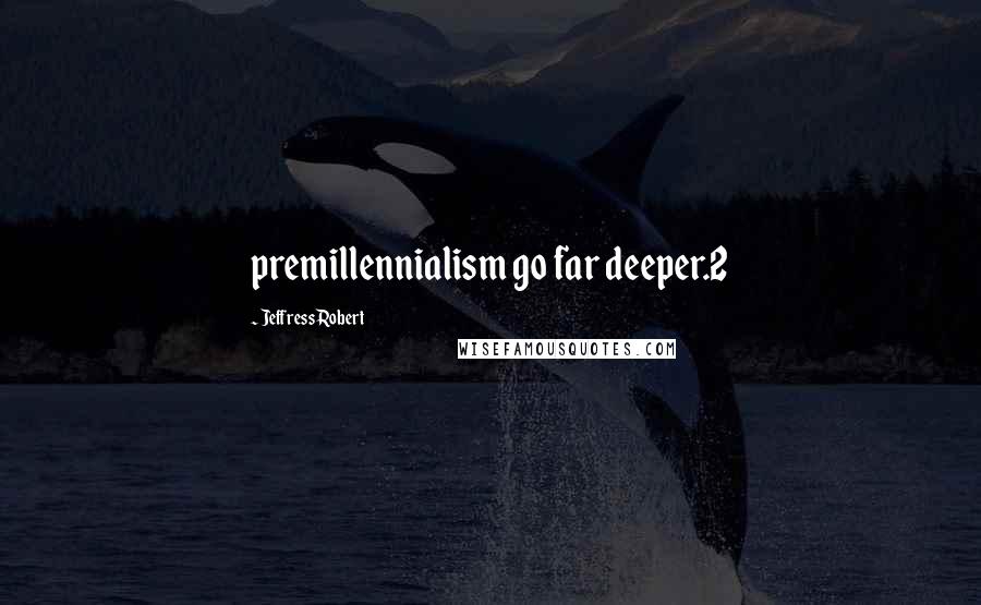 Jeffress Robert Quotes: premillennialism go far deeper.2