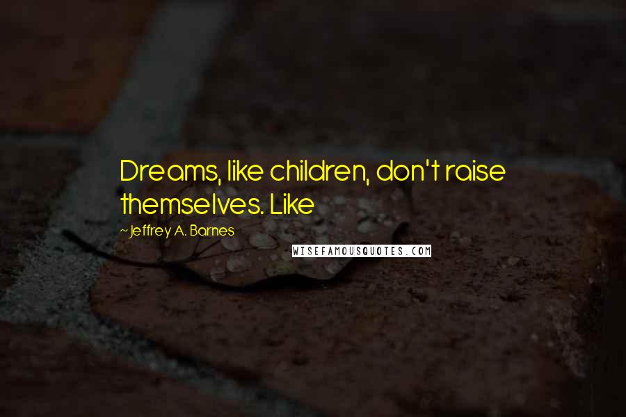 Jeffrey A. Barnes Quotes: Dreams, like children, don't raise themselves. Like