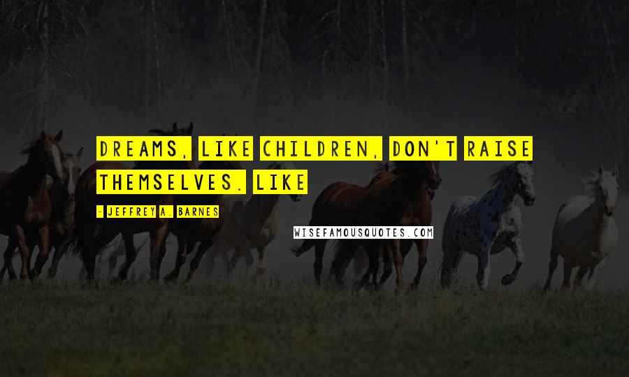 Jeffrey A. Barnes Quotes: Dreams, like children, don't raise themselves. Like