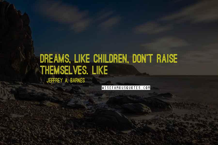 Jeffrey A. Barnes Quotes: Dreams, like children, don't raise themselves. Like