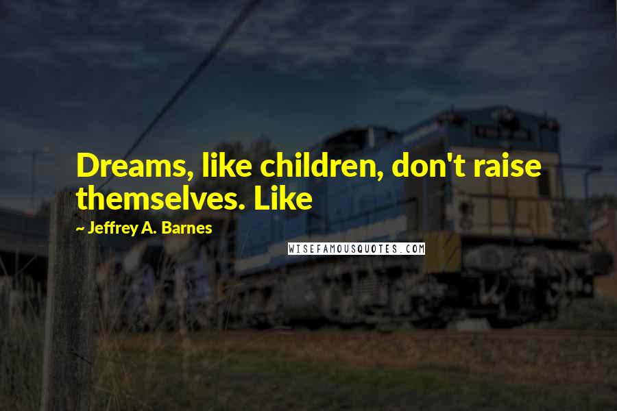 Jeffrey A. Barnes Quotes: Dreams, like children, don't raise themselves. Like