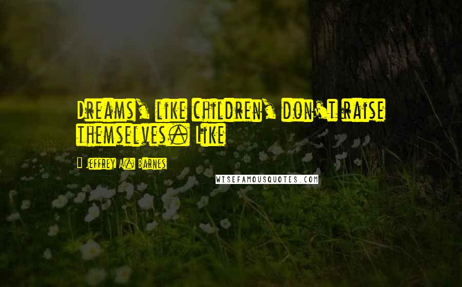 Jeffrey A. Barnes Quotes: Dreams, like children, don't raise themselves. Like