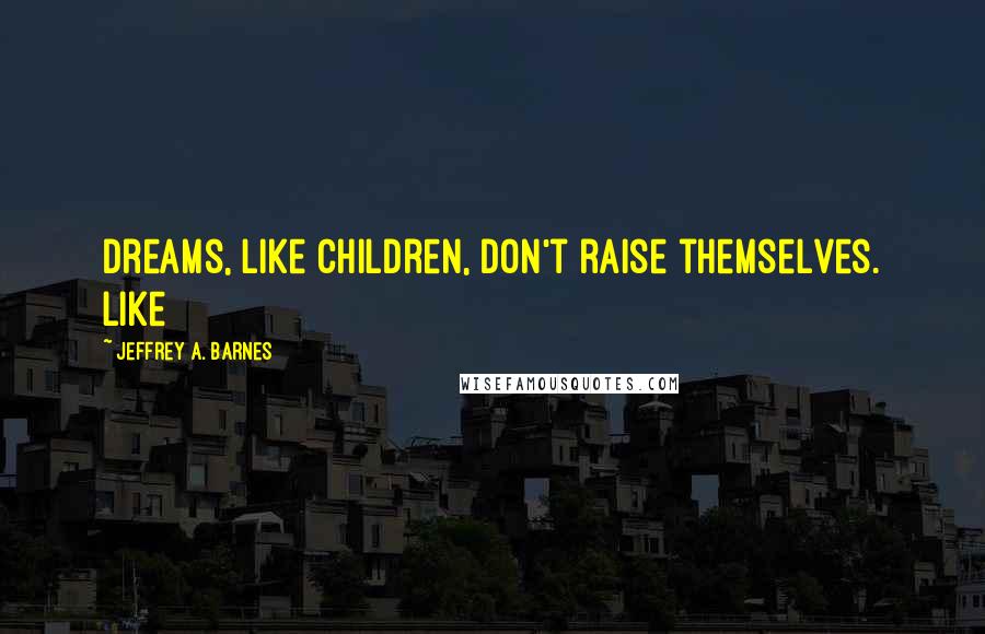 Jeffrey A. Barnes Quotes: Dreams, like children, don't raise themselves. Like