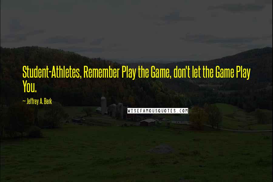 Jeffrey A. Berk Quotes: Student-Athletes, Remember Play the Game, don't let the Game Play You.