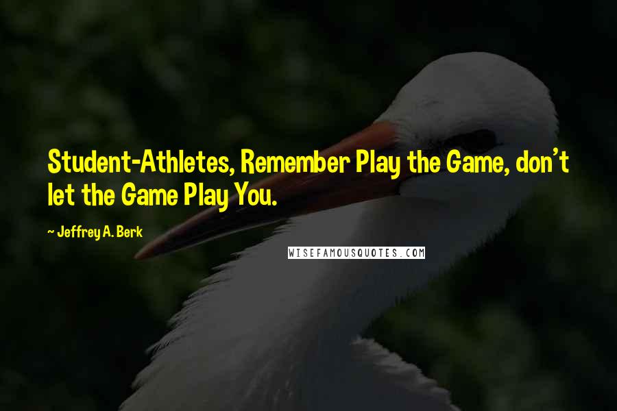 Jeffrey A. Berk Quotes: Student-Athletes, Remember Play the Game, don't let the Game Play You.