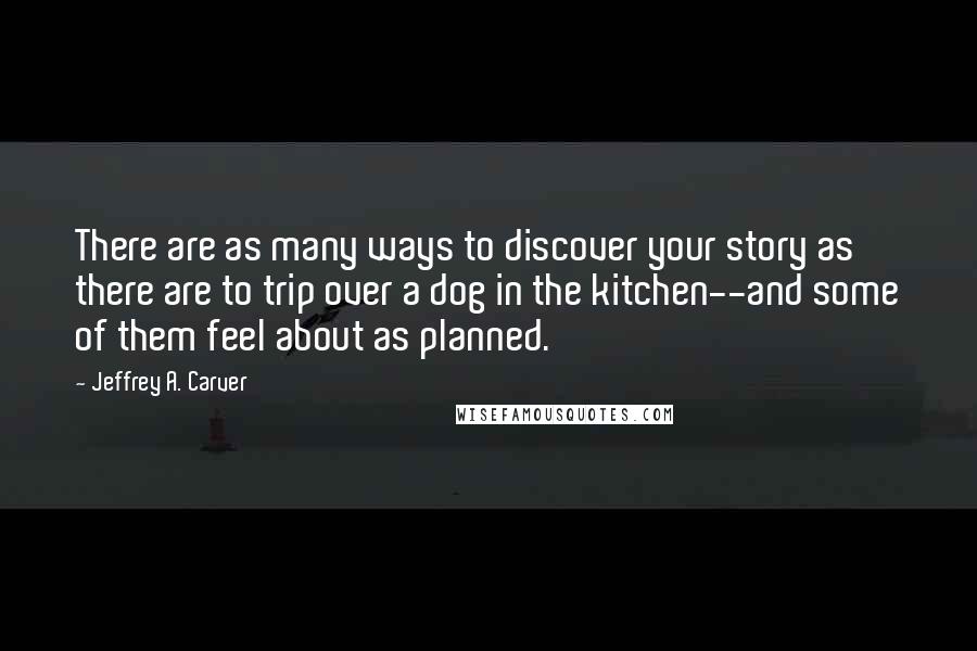 Jeffrey A. Carver Quotes: There are as many ways to discover your story as there are to trip over a dog in the kitchen--and some of them feel about as planned.