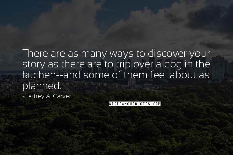 Jeffrey A. Carver Quotes: There are as many ways to discover your story as there are to trip over a dog in the kitchen--and some of them feel about as planned.