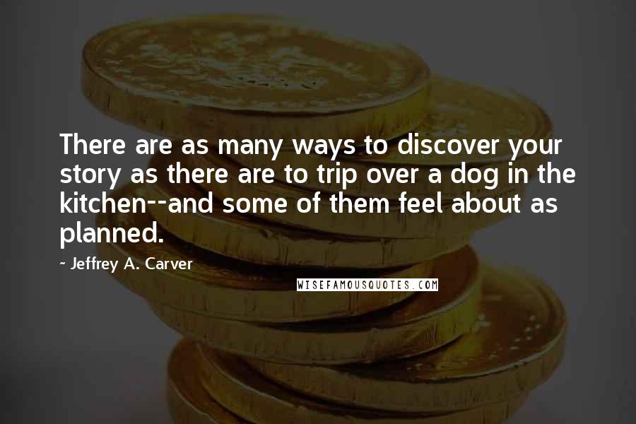 Jeffrey A. Carver Quotes: There are as many ways to discover your story as there are to trip over a dog in the kitchen--and some of them feel about as planned.