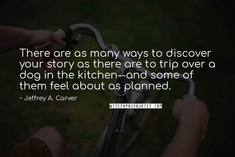 Jeffrey A. Carver Quotes: There are as many ways to discover your story as there are to trip over a dog in the kitchen--and some of them feel about as planned.
