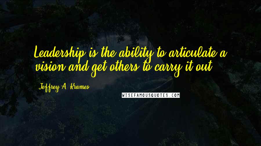Jeffrey A. Krames Quotes: Leadership is the ability to articulate a vision and get others to carry it out.