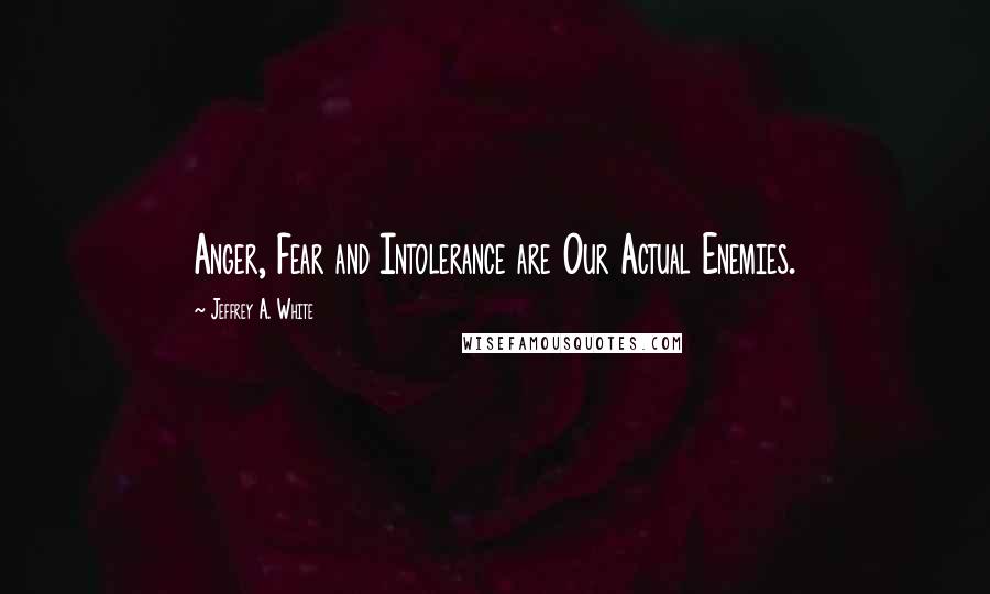 Jeffrey A. White Quotes: Anger, Fear and Intolerance are Our Actual Enemies.