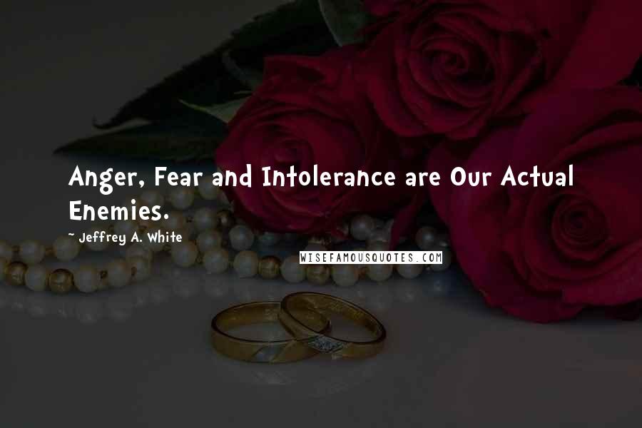 Jeffrey A. White Quotes: Anger, Fear and Intolerance are Our Actual Enemies.