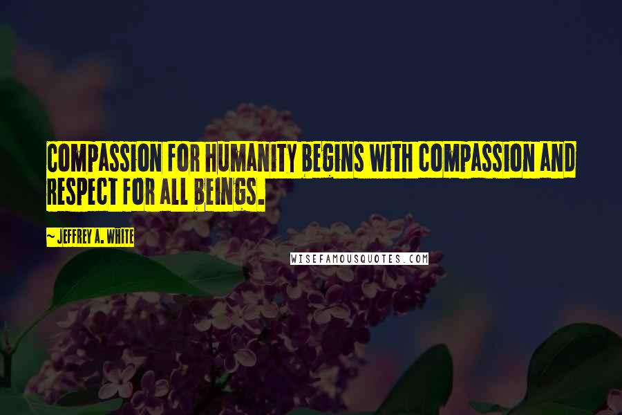 Jeffrey A. White Quotes: Compassion for humanity begins with compassion and respect for all beings.