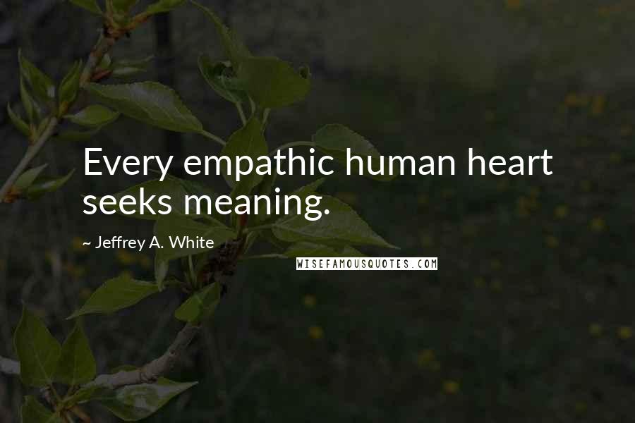 Jeffrey A. White Quotes: Every empathic human heart seeks meaning.