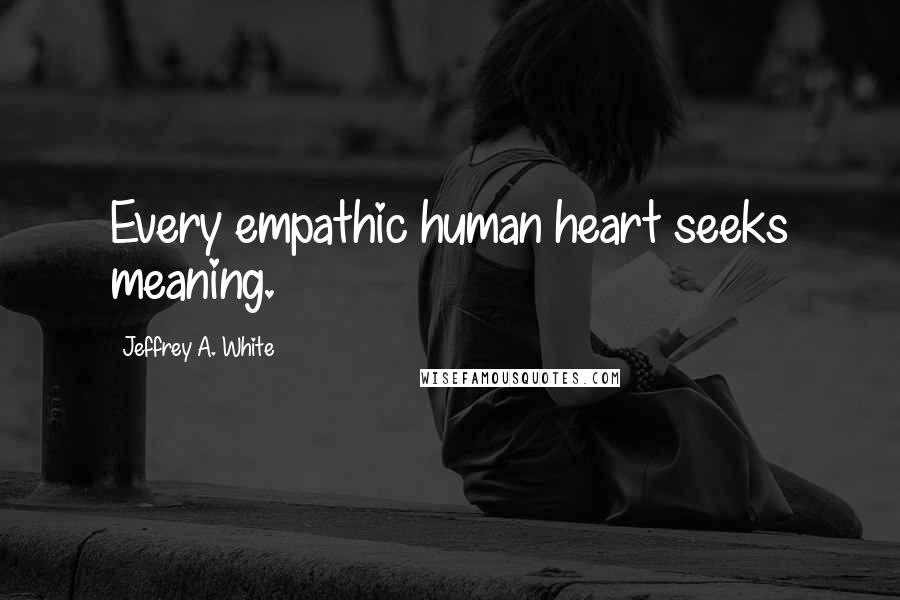 Jeffrey A. White Quotes: Every empathic human heart seeks meaning.