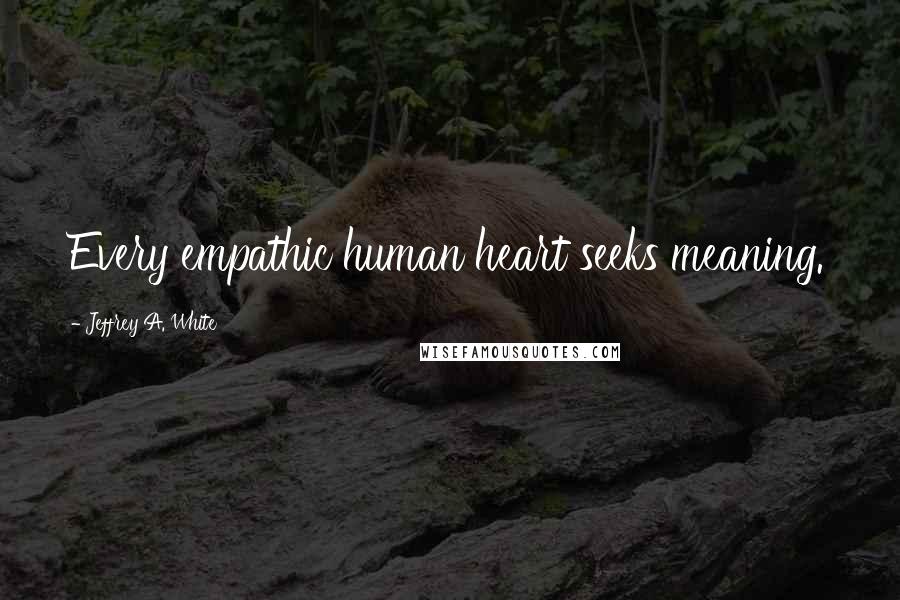 Jeffrey A. White Quotes: Every empathic human heart seeks meaning.