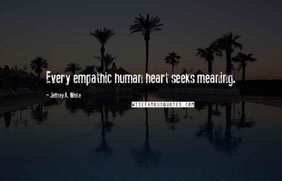 Jeffrey A. White Quotes: Every empathic human heart seeks meaning.