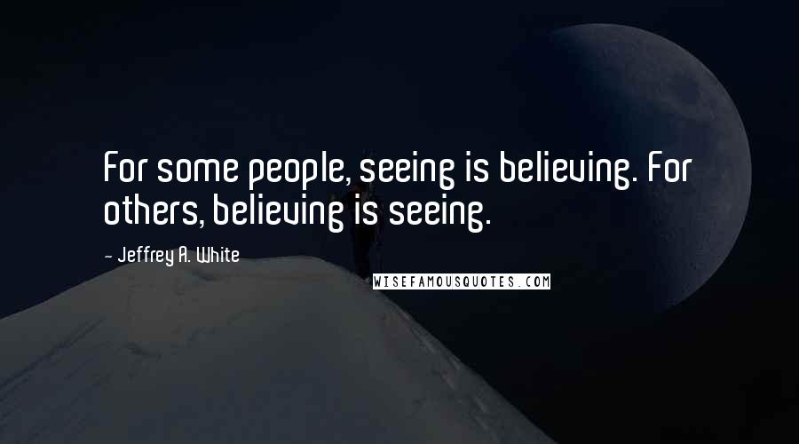 Jeffrey A. White Quotes: For some people, seeing is believing. For others, believing is seeing.