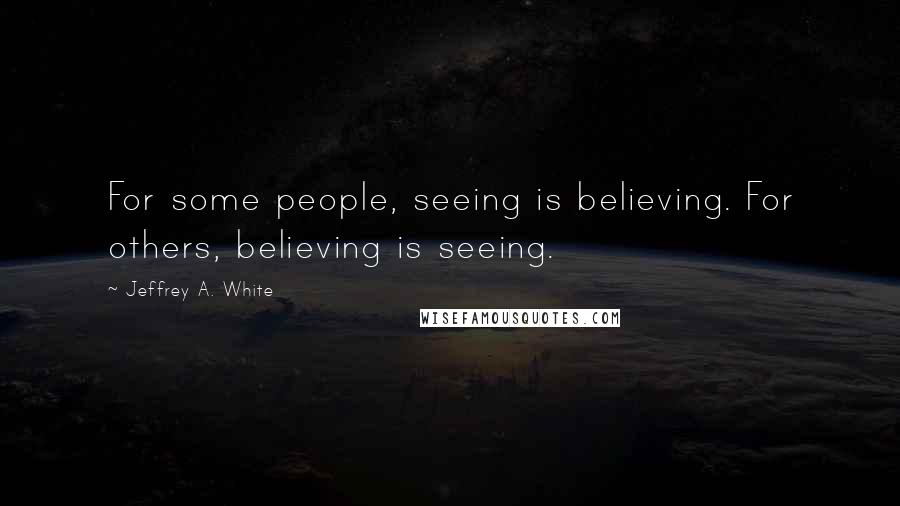 Jeffrey A. White Quotes: For some people, seeing is believing. For others, believing is seeing.