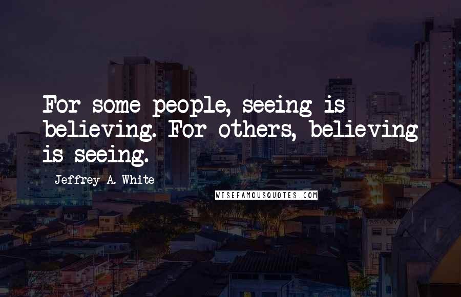 Jeffrey A. White Quotes: For some people, seeing is believing. For others, believing is seeing.