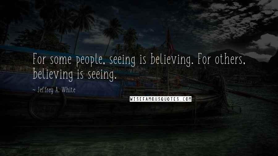 Jeffrey A. White Quotes: For some people, seeing is believing. For others, believing is seeing.
