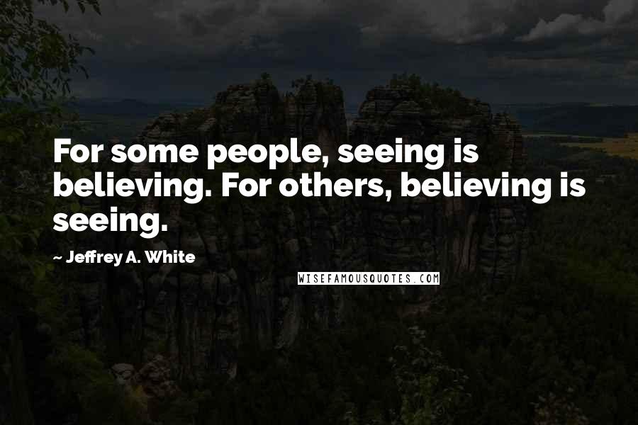 Jeffrey A. White Quotes: For some people, seeing is believing. For others, believing is seeing.