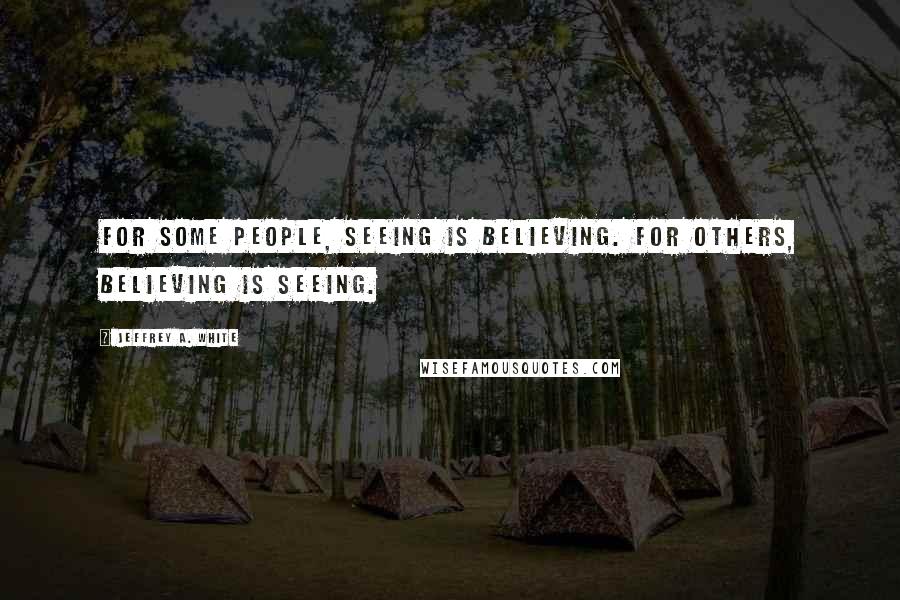 Jeffrey A. White Quotes: For some people, seeing is believing. For others, believing is seeing.