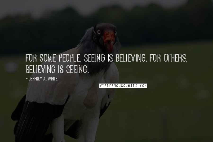 Jeffrey A. White Quotes: For some people, seeing is believing. For others, believing is seeing.