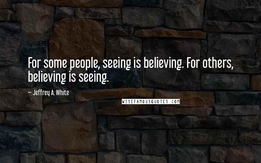 Jeffrey A. White Quotes: For some people, seeing is believing. For others, believing is seeing.