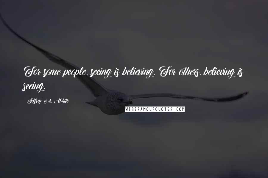 Jeffrey A. White Quotes: For some people, seeing is believing. For others, believing is seeing.