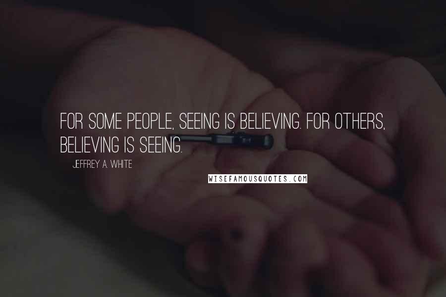 Jeffrey A. White Quotes: For some people, seeing is believing. For others, believing is seeing.