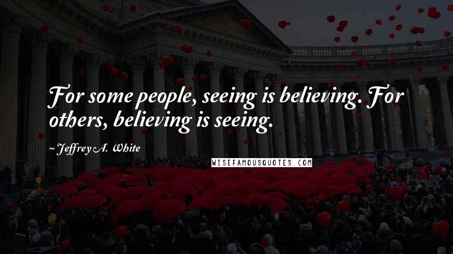 Jeffrey A. White Quotes: For some people, seeing is believing. For others, believing is seeing.