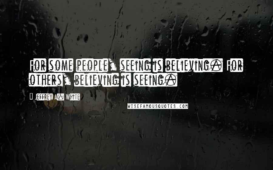 Jeffrey A. White Quotes: For some people, seeing is believing. For others, believing is seeing.