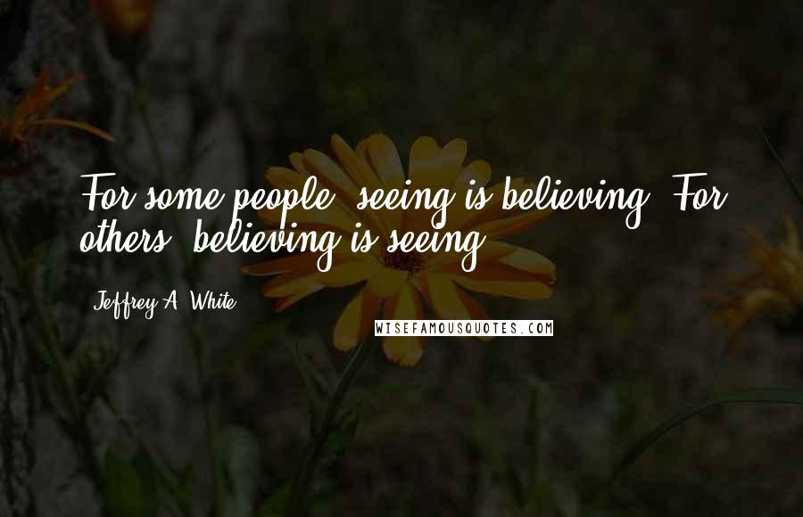 Jeffrey A. White Quotes: For some people, seeing is believing. For others, believing is seeing.